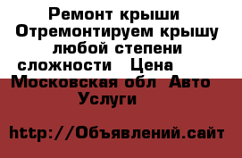 Ремонт крыши. Отремонтируем крышу любой степени сложности › Цена ­ 50 - Московская обл. Авто » Услуги   